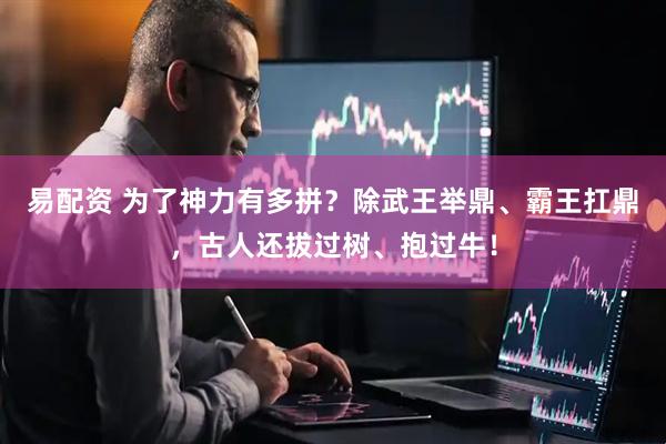 易配资 为了神力有多拼？除武王举鼎、霸王扛鼎，古人还拔过树、抱过牛！