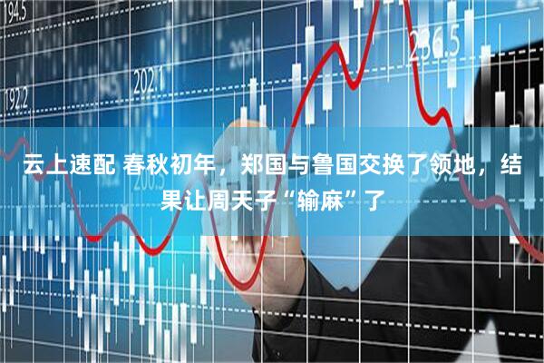 云上速配 春秋初年，郑国与鲁国交换了领地，结果让周天子“输麻”了