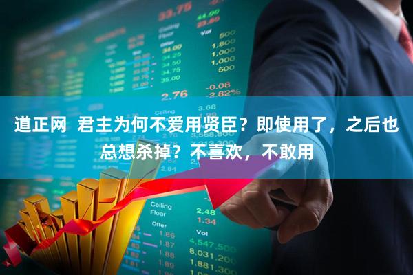 道正网  君主为何不爱用贤臣？即使用了，之后也总想杀掉？不喜欢，不敢用