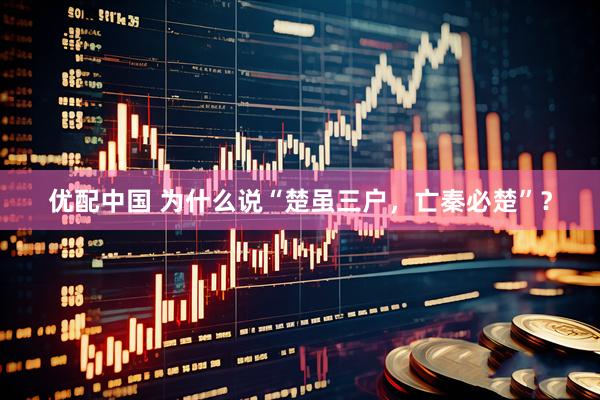 优配中国 为什么说“楚虽三户，亡秦必楚”？