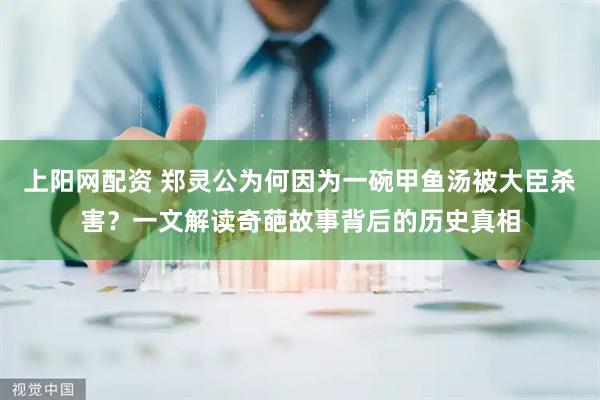 上阳网配资 郑灵公为何因为一碗甲鱼汤被大臣杀害？一文解读奇葩故事背后的历史真相