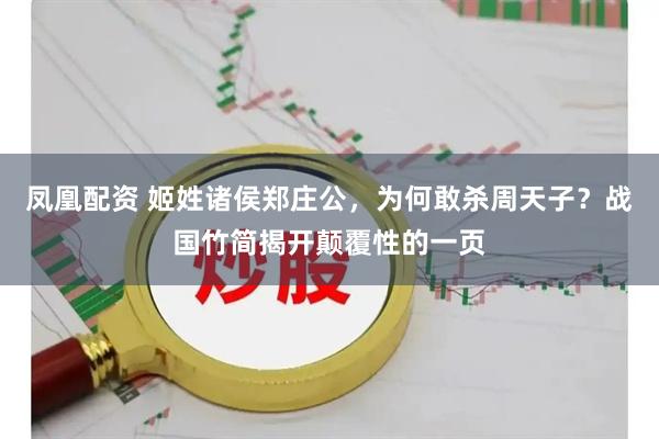 凤凰配资 姬姓诸侯郑庄公，为何敢杀周天子？战国竹简揭开颠覆性的一页