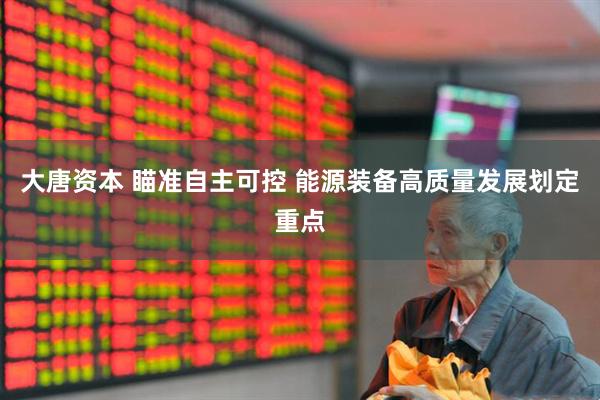 大唐资本 瞄准自主可控 能源装备高质量发展划定重点
