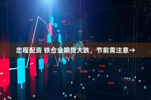 忠程配资 铁合金期货大跌，节前需注意→