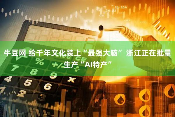 牛豆网 给千年文化装上“最强大脑” 浙江正在批量生产“AI特产”