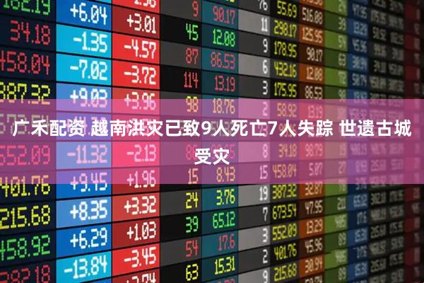 广禾配资 越南洪灾已致9人死亡7人失踪 世遗古城受灾