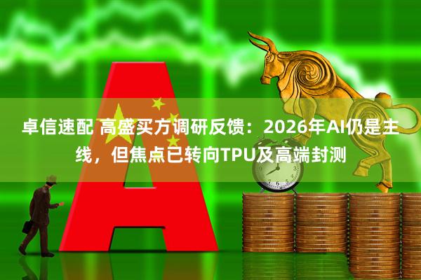卓信速配 高盛买方调研反馈：2026年AI仍是主线，但焦点已转向TPU及高端封测