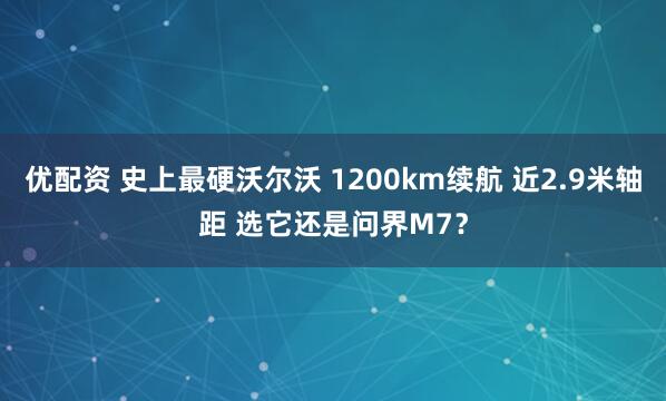 优配资 史上最硬沃尔沃 1200km续航 近2.9米轴距 选它还是问界M7？