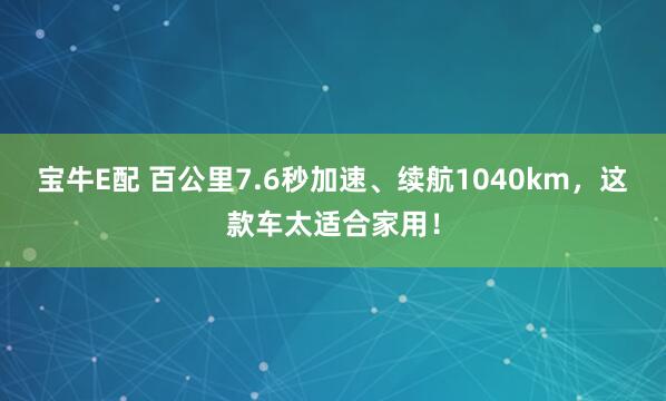 宝牛E配 百公里7.6秒加速、续航1040km，这款车太适合家用！