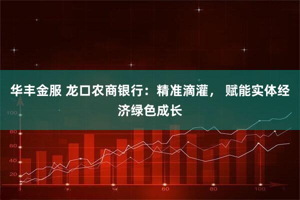 华丰金服 龙口农商银行：精准滴灌， 赋能实体经济绿色成长
