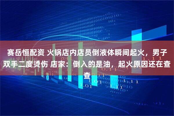 赛岳恒配资 火锅店内店员倒液体瞬间起火，男子双手二度烫伤 店家：倒入的是油，起火原因还在查