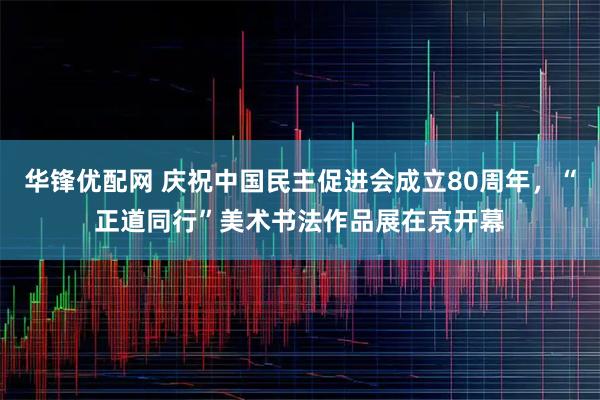 华锋优配网 庆祝中国民主促进会成立80周年，“正道同行”美术书法作品展在京开幕