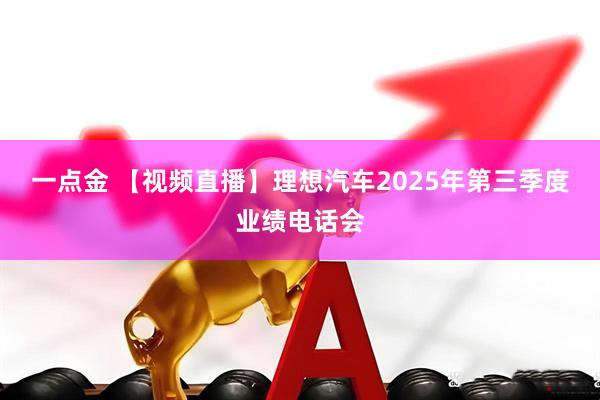 一点金 【视频直播】理想汽车2025年第三季度业绩电话会