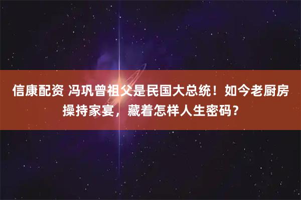 信康配资 冯巩曾祖父是民国大总统！如今老厨房操持家宴，藏着怎样人生密码？