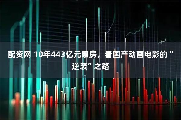 配资网 10年443亿元票房，看国产动画电影的“逆袭”之路