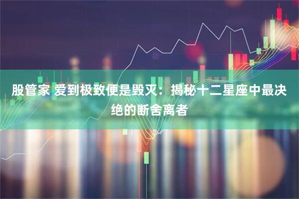 股管家 爱到极致便是毁灭：揭秘十二星座中最决绝的断舍离者