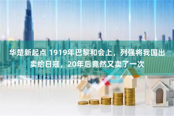 华楚新起点 1919年巴黎和会上，列强将我国出卖给日寇，20年后竟然又卖了一次