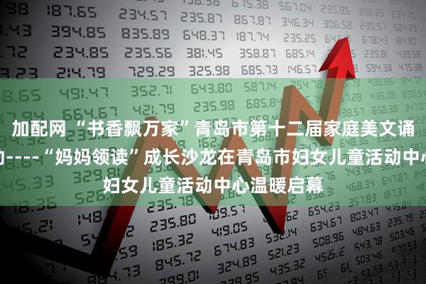 加配网 “书香飘万家”青岛市第十二届家庭美文诵读系列活动----“妈妈领读”成长沙龙在青岛市妇女儿童活动中心温暖启幕