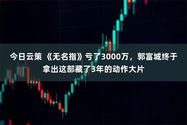 今日云策 《无名指》亏了3000万，郭富城终于拿出这部藏了3年的动作大片