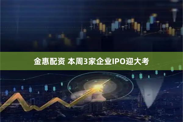 金惠配资 本周3家企业IPO迎大考
