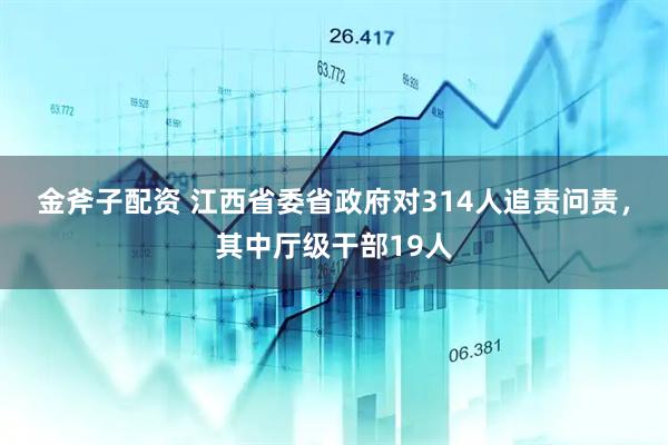 金斧子配资 江西省委省政府对314人追责问责,其中厅级干部19人