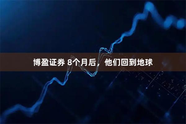 博盈证券 8个月后,他们回到地球