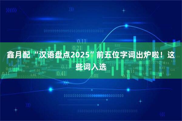 鑫月配 “汉语盘点2025”前五位字词出炉啦!这些词入选