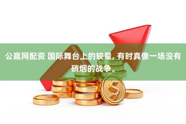公赢网配资 国际舞台上的较量, 有时真像一场没有硝烟的战争。