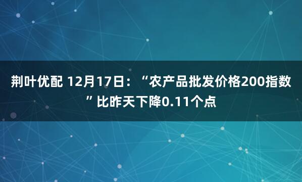 荆叶优配 12月17日:“农产品批发价格200指数”比昨天下降0.11个点