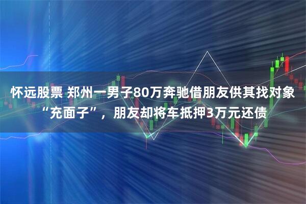 怀远股票 郑州一男子80万奔驰借朋友供其找对象“充面子”，朋友却将车抵押3万元还债