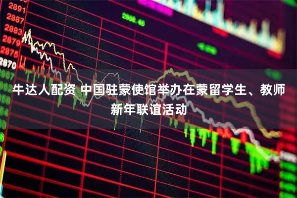 牛达人配资 中国驻蒙使馆举办在蒙留学生、教师新年联谊活动