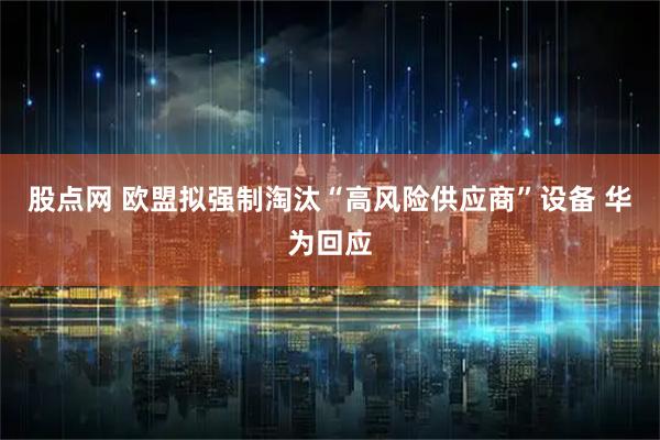 股点网 欧盟拟强制淘汰“高风险供应商”设备 华为回应