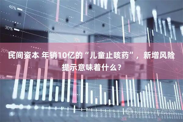 民间资本 年销10亿的“儿童止咳药”，新增风险提示意味着什么？