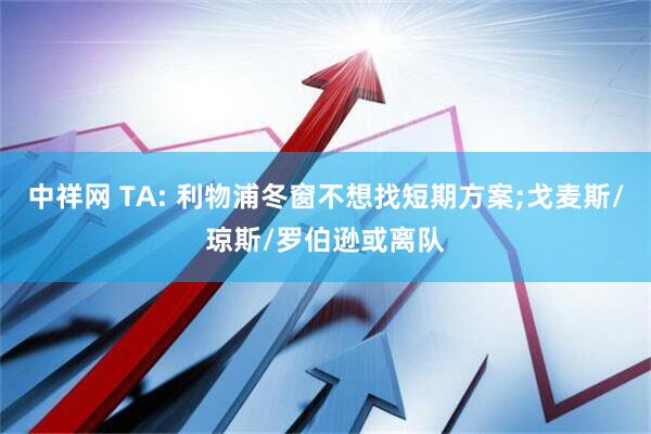 中祥网 TA: 利物浦冬窗不想找短期方案;戈麦斯/琼斯/罗伯逊或离队