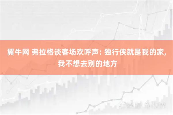 翼牛网 弗拉格谈客场欢呼声: 独行侠就是我的家, 我不想去别的地方