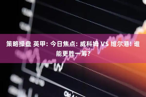 策略操盘 英甲: 今日焦点: 威科姆 VS 维尔港! 谁能更胜一筹?