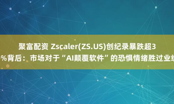 聚富配资 Zscaler(ZS.US)创纪录暴跌超30%背后：市场对于“AI颠覆软件”的恐惧情绪胜过业绩