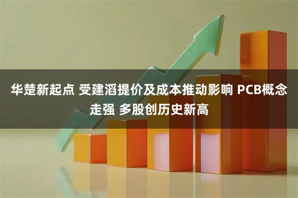 华楚新起点 受建滔提价及成本推动影响 PCB概念走强 多股创历史新高