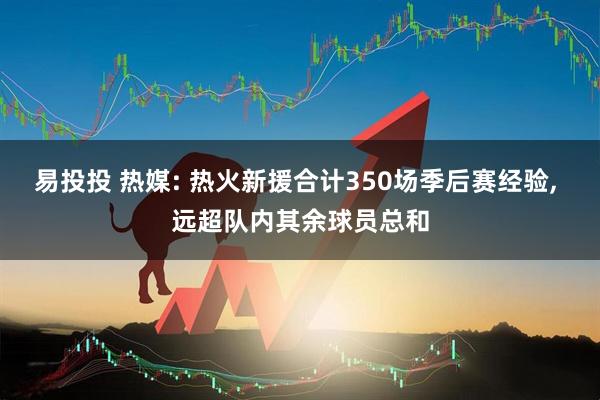 易投投 热媒: 热火新援合计350场季后赛经验, 远超队内其余球员总和