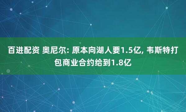 百进配资 奥尼尔: 原本向湖人要1.5亿, 韦斯特打包商业合约给到1.8亿