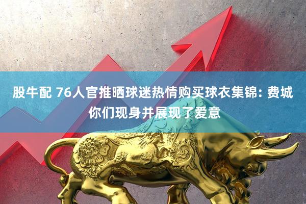 股牛配 76人官推晒球迷热情购买球衣集锦: 费城 你们现身并展现了爱意